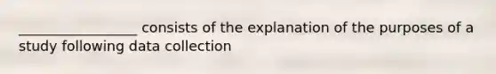 _________________ consists of the explanation of the purposes of a study following data collection