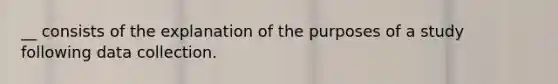 __ consists of the explanation of the purposes of a study following data collection.