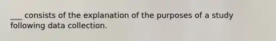 ___ consists of the explanation of the purposes of a study following data collection.