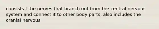 consists f the nerves that branch out from the central nervous system and connect it to other body parts, also includes the cranial nervous