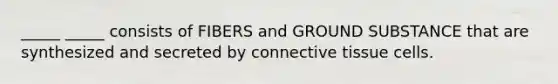 _____ _____ consists of FIBERS and GROUND SUBSTANCE that are synthesized and secreted by connective tissue cells.