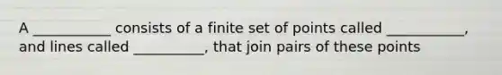 A ___________ consists of a finite set of points called ___________, and lines called __________, that join pairs of these points