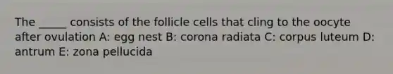 The _____ consists of the follicle cells that cling to the oocyte after ovulation A: egg nest B: corona radiata C: corpus luteum D: antrum E: zona pellucida