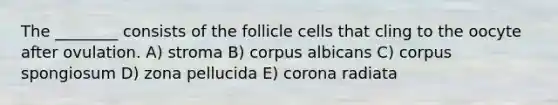 The ________ consists of the follicle cells that cling to the oocyte after ovulation. A) stroma B) corpus albicans C) corpus spongiosum D) zona pellucida E) corona radiata