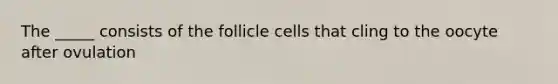 The _____ consists of the follicle cells that cling to the oocyte after ovulation