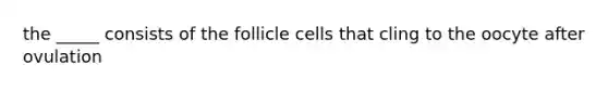 the _____ consists of the follicle cells that cling to the oocyte after ovulation