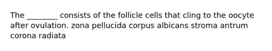 The ________ consists of the follicle cells that cling to the oocyte after ovulation. zona pellucida corpus albicans stroma antrum corona radiata