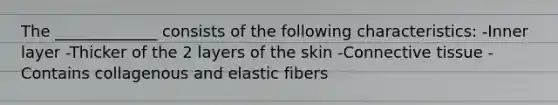 The _____________ consists of the following characteristics: -Inner layer -Thicker of the 2 layers of the skin -Connective tissue -Contains collagenous and elastic fibers