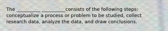 The __________ __________consists of the following steps: conceptualize a process or problem to be studied, collect research data, analyze the data, and draw conclusions.