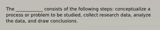 The ____________ consists of the following steps: conceptualize a process or problem to be studied, collect research data, analyze the data, and draw conclusions.