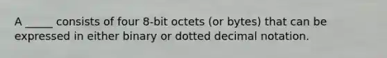 A _____ consists of four 8-bit octets (or bytes) that can be expressed in either binary or dotted decimal notation.