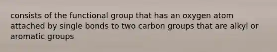 consists of the functional group that has an oxygen atom attached by single bonds to two carbon groups that are alkyl or aromatic groups