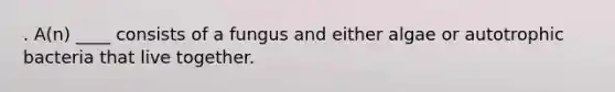 . A(n) ____ consists of a fungus and either algae or autotrophic bacteria that live together.