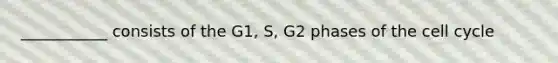 ___________ consists of the G1, S, G2 phases of the cell cycle