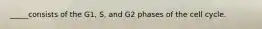 _____consists of the G1, S, and G2 phases of the cell cycle.