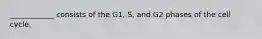 ____________ consists of the G1, S, and G2 phases of the cell cycle.