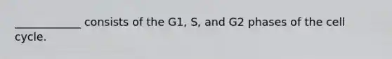 ____________ consists of the G1, S, and G2 phases of the <a href='https://www.questionai.com/knowledge/keQNMM7c75-cell-cycle' class='anchor-knowledge'>cell cycle</a>.