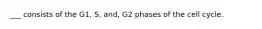 ___ consists of the G1, S, and, G2 phases of the cell cycle.