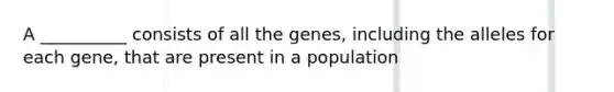 A __________ consists of all the genes, including the alleles for each gene, that are present in a population