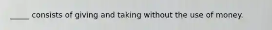 _____ consists of giving and taking without the use of money.