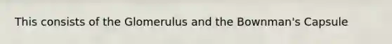This consists of the Glomerulus and the Bownman's Capsule