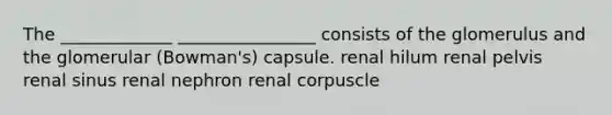 The _____________ ________________ consists of the glomerulus and the glomerular (Bowman's) capsule. renal hilum renal pelvis renal sinus renal nephron renal corpuscle