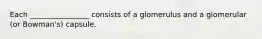 Each ________________ consists of a glomerulus and a glomerular (or Bowman's) capsule.