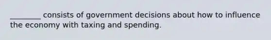 ________ consists of government decisions about how to influence the economy with taxing and spending.