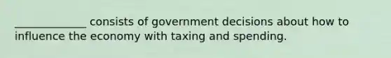 _____________ consists of government decisions about how to influence the economy with taxing and spending.