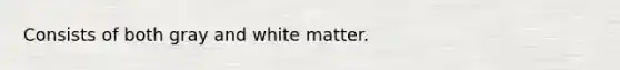 Consists of both gray and white matter.