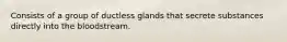 Consists of a group of ductless glands that secrete substances directly into the bloodstream.