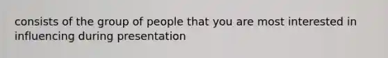 consists of the group of people that you are most interested in influencing during presentation