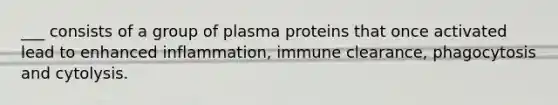 ___ consists of a group of plasma proteins that once activated lead to enhanced inflammation, immune clearance, phagocytosis and cytolysis.