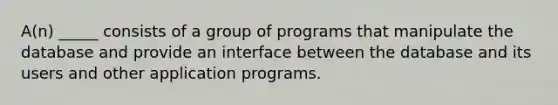 A(n) _____ consists of a group of programs that manipulate the database and provide an interface between the database and its users and other application programs.