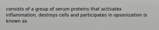 consists of a group of serum proteins that activates inflammation, destroys cells and participates in opsonization is known as