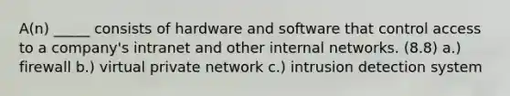 A(n) _____ consists of hardware and software that control access to a company's intranet and other internal networks. (8.8) a.) firewall b.) virtual private network c.) intrusion detection system