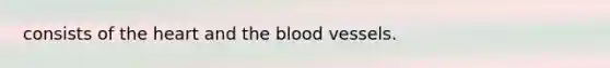 consists of the heart and the blood vessels.