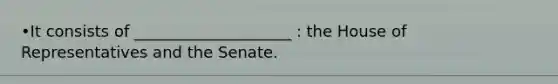 •It consists of ____________________ : the House of Representatives and the Senate.