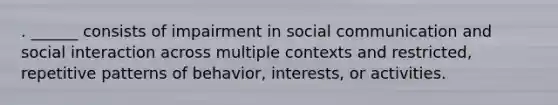 . ______ consists of impairment in social communication and social interaction across multiple contexts and restricted, repetitive patterns of behavior, interests, or activities.