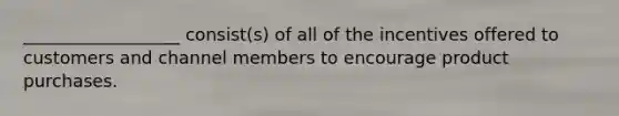 ​__________________ consist(s) of all of the incentives offered to customers and channel members to encourage product purchases.