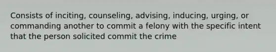 Consists of inciting, counseling, advising, inducing, urging, or commanding another to commit a felony with the specific intent that the person solicited commit the crime