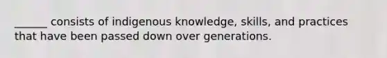 ______ consists of indigenous knowledge, skills, and practices that have been passed down over generations.