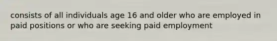 consists of all individuals age 16 and older who are employed in paid positions or who are seeking paid employment