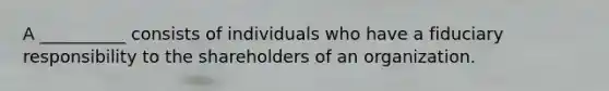 A __________ consists of individuals who have a fiduciary responsibility to the shareholders of an organization.