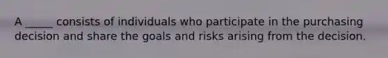 A _____ consists of individuals who participate in the purchasing decision and share the goals and risks arising from the decision.