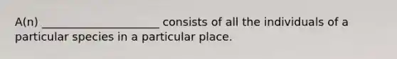 A(n) _____________________ consists of all the individuals of a particular species in a particular place.