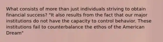 What consists of more than just individuals striving to obtain financial success? "It also results from the fact that our major institutions do not have the capacity to control behavior. These institutions fail to counterbalance the ethos of the American Dream"