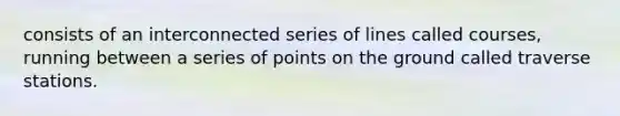 consists of an interconnected series of lines called courses, running between a series of points on the ground called traverse stations.