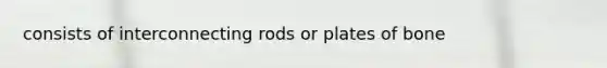 consists of interconnecting rods or plates of bone