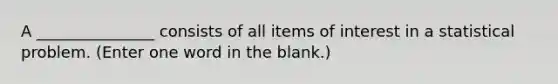 A _______________ consists of all items of interest in a statistical problem. (Enter one word in the blank.)